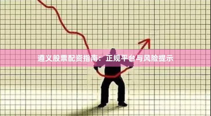 遵义股票配资指南：正规平台与风险提示