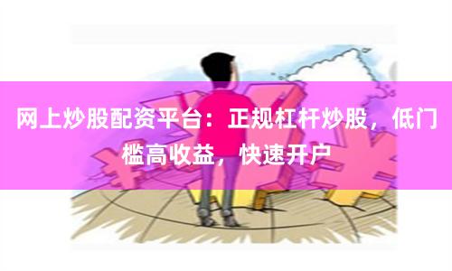 网上炒股配资平台：正规杠杆炒股，低门槛高收益，快速开户
