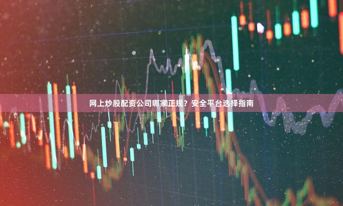 网上炒股配资公司哪家正规？安全平台选择指南