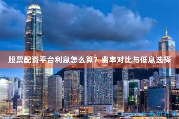 股票配资平台利息怎么算?费率对比与低息选择