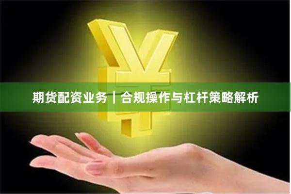 期货配资业务｜合规操作与杠杆策略解析