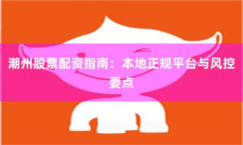 潮州股票配资指南：本地正规平台与风控要点
