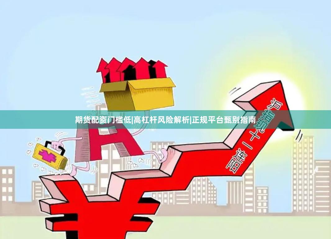 期货配资门槛低|高杠杆风险解析|正规平台甄别指南