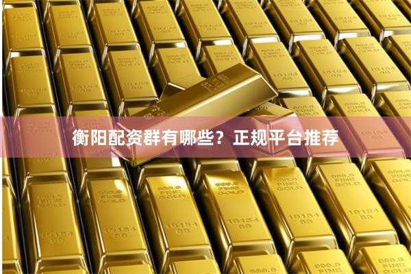 衡阳配资群有哪些?正规平台推荐
