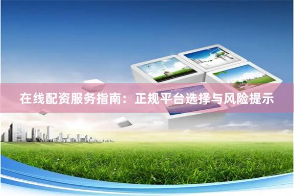 在线配资服务指南：正规平台选择与风险提示