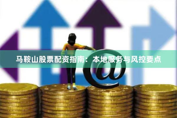 马鞍山股票配资指南：本地服务与风控要点