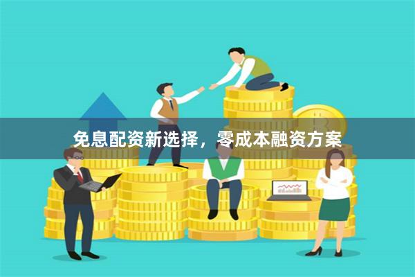 免息配资新选择，零成本融资方案