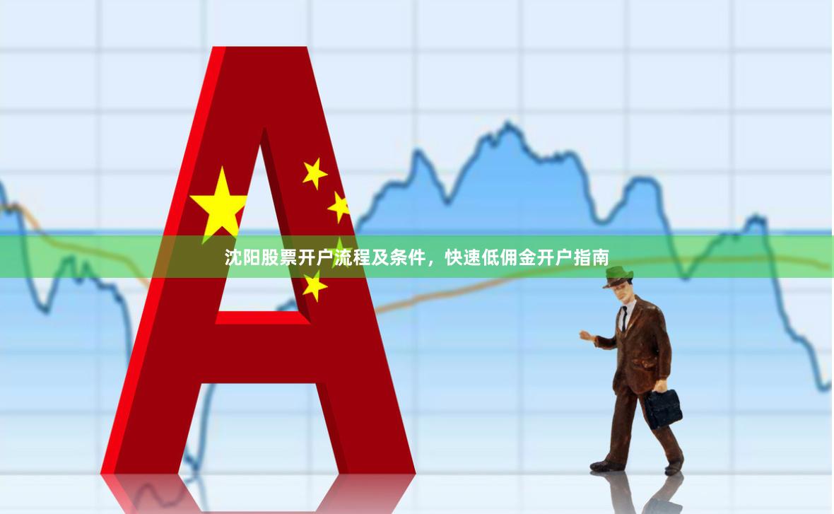 沈阳股票开户流程及条件,快速低佣金开户指南