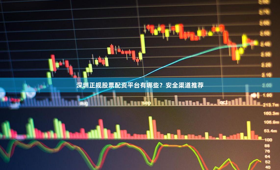 深圳正规股票配资平台有哪些?安全渠道推荐