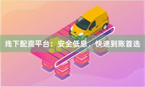 线下配资平台：安全低息，快速到账首选
