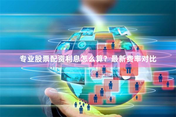 专业股票配资利息怎么算？最新费率对比