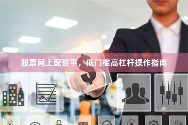 股票网上配资平，低门槛高杠杆操作指南