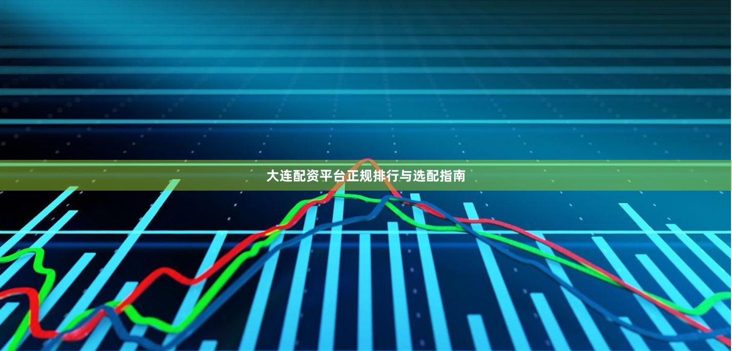 大连配资平台正规排行与选配指南