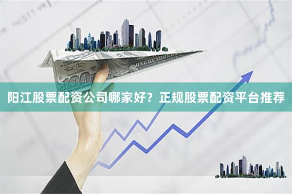 阳江股票配资公司哪家好？正规股票配资平台推荐
