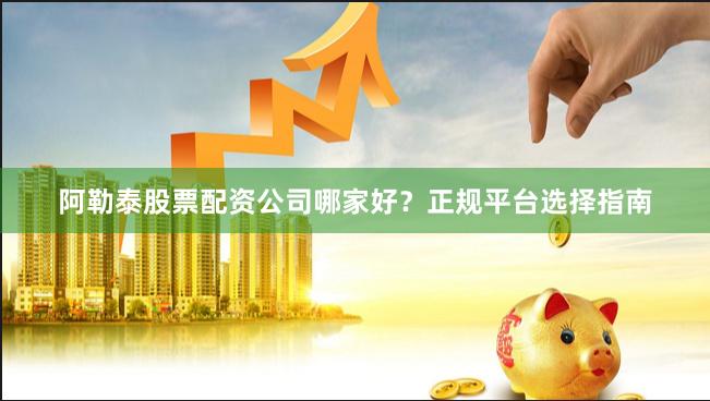 阿勒泰股票配资公司哪家好？正规平台选择指南