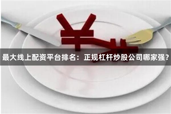 最大线上配资平台排名：正规杠杆炒股公司哪家强？