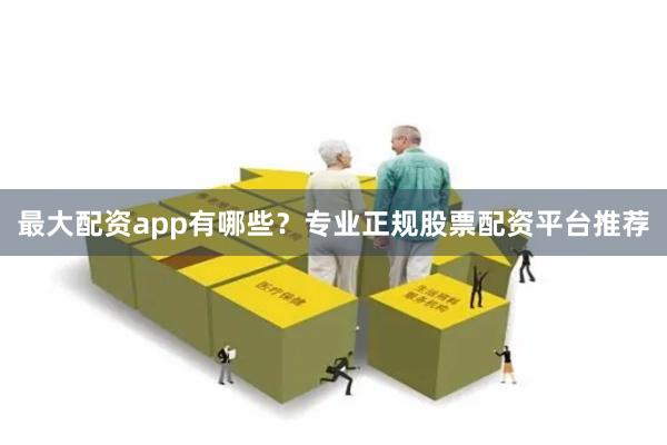 最大配资app有哪些？专业正规股票配资平台推荐