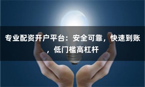 专业配资开户平台：安全可靠，快速到账，低门槛高杠杆