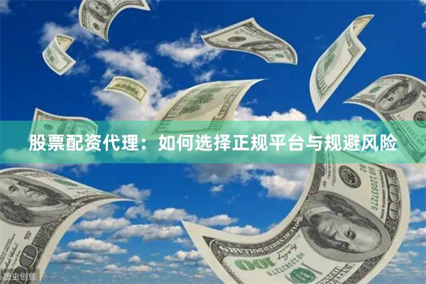 股票配资代理：如何选择正规平台与规避风险