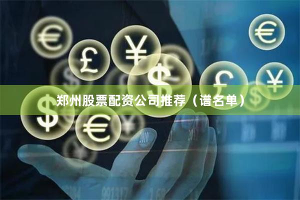 郑州股票配资公司推荐（谱名单）