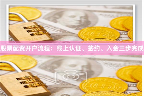 股票配资开户流程：线上认证、签约、入金三步完成