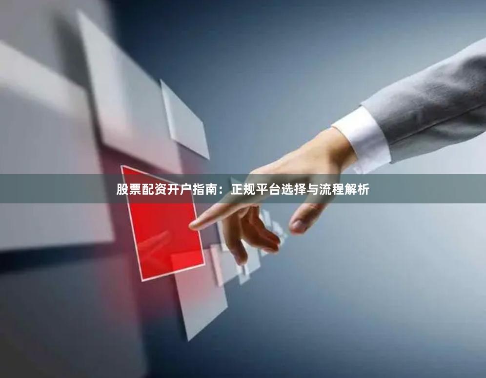 股票配资开户指南：正规平台选择与流程解析
