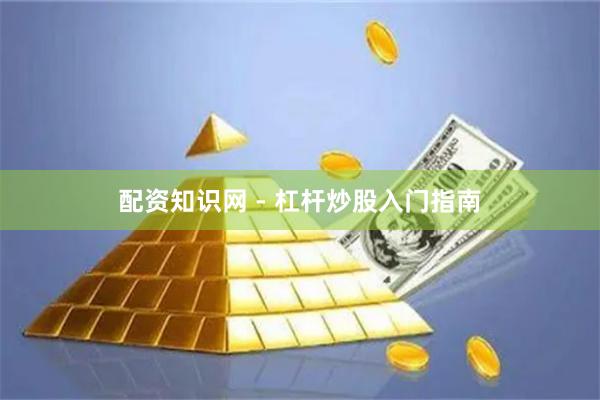 配资知识网 - 杠杆炒股入门指南
