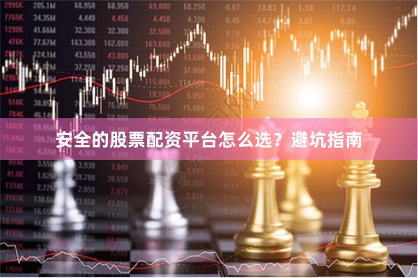 安全的股票配资平台怎么选？避坑指南