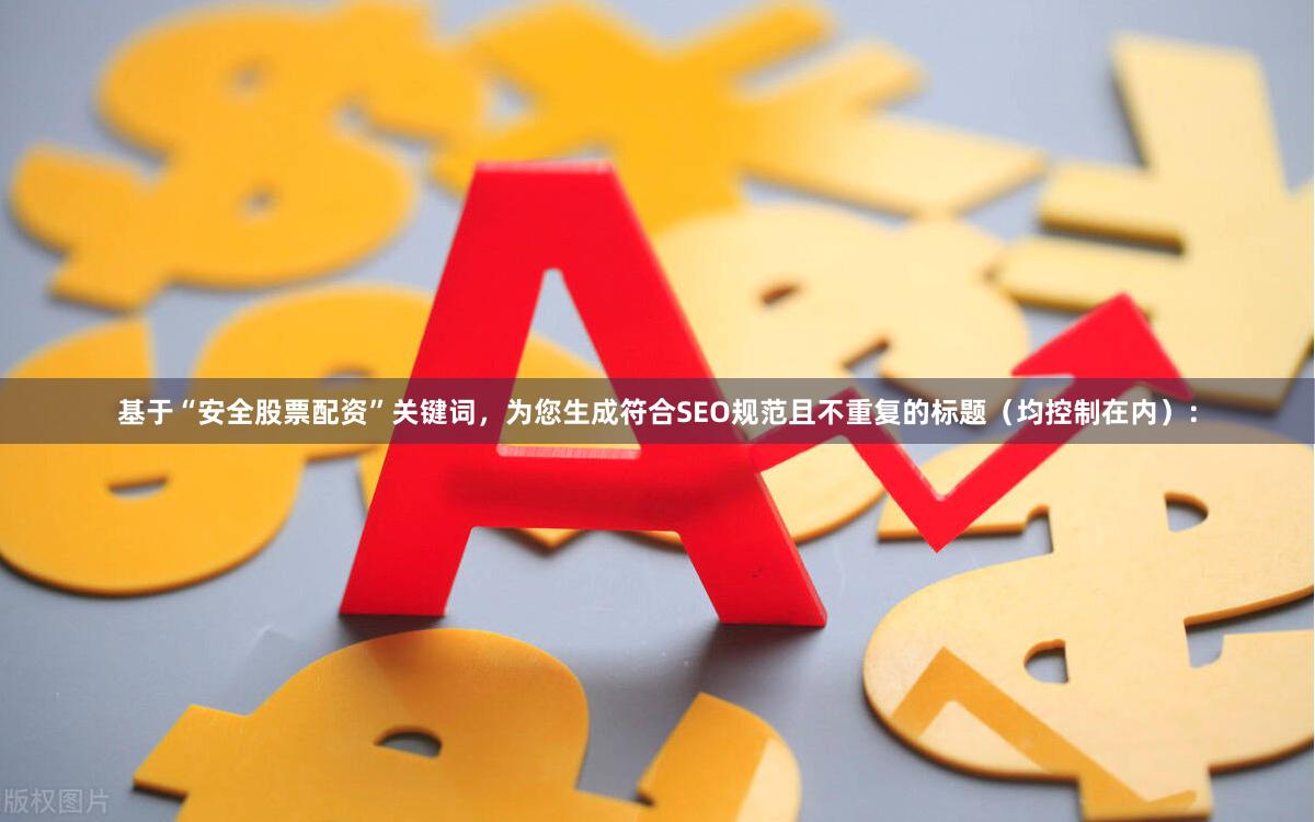 基于“安全股票配资”关键词，为您生成符合SEO规范且不重复的标题（均控制在内）：