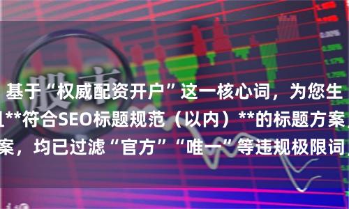 基于“权威配资开户”这一核心词，为您生成**不重复**且**符合SEO标题规范（以内）**的标题方案，均已过滤“官方”“唯一”等违规极限词，侧重专业与安全属性：