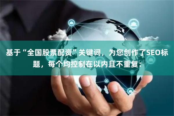 基于“全国股票配资”关键词，为您创作了SEO标题，每个均控制在以内且不重复：