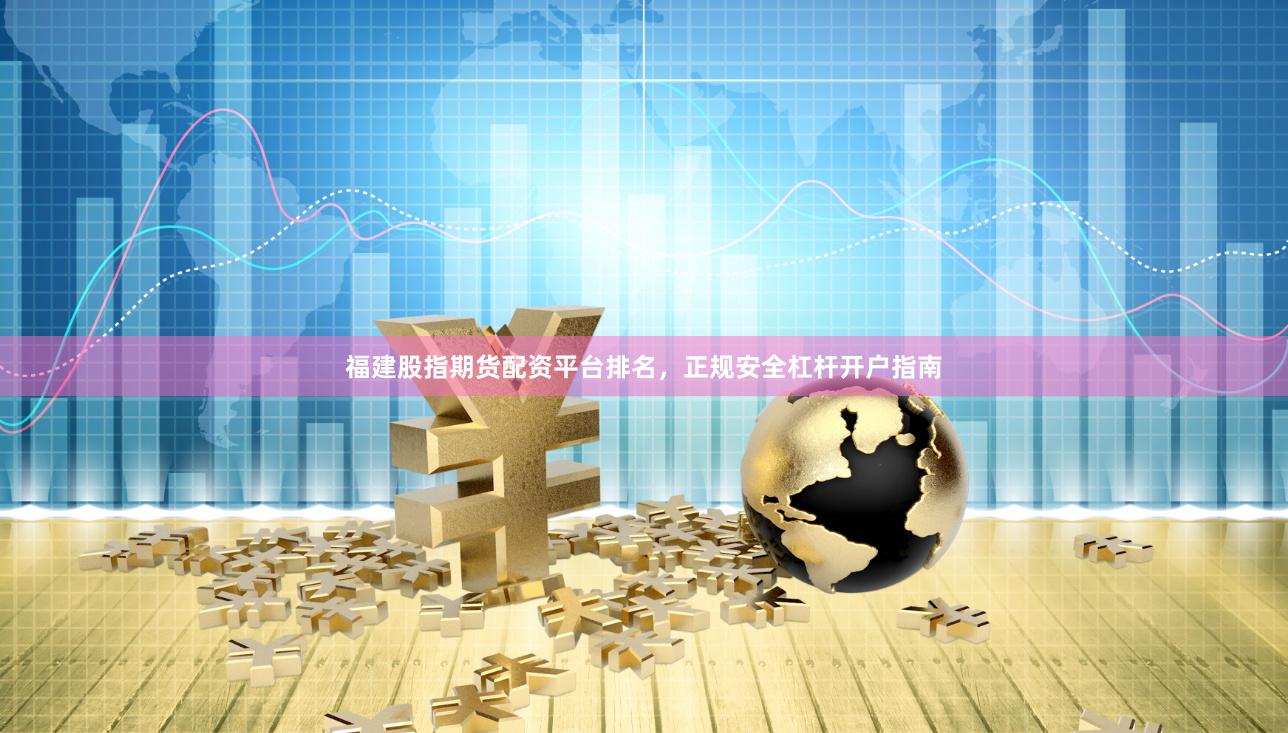 福建股指期货配资平台排名,正规安全杠杆开户指南