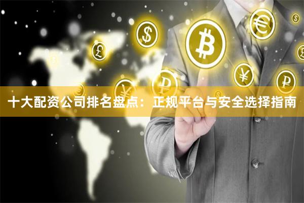 十大配资公司排名盘点：正规平台与安全选择指南