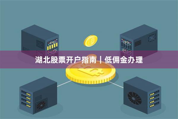 湖北股票开户指南｜低佣金办理